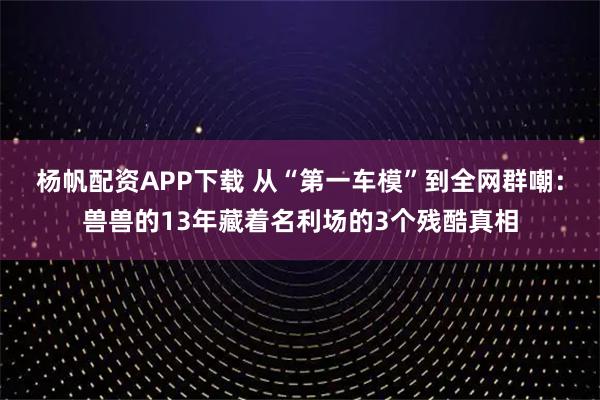 杨帆配资APP下载 从“第一车模”到全网群嘲：兽兽的13年藏着名利场的3个残酷真相