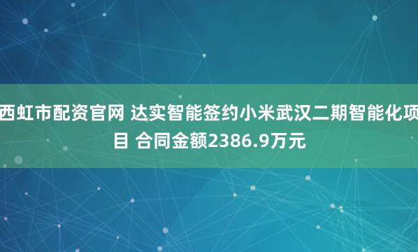 西虹市配资官网 达实智能签约小米武汉二期智能化项目 合同金额2386.9万元