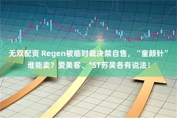 无双配资 Regen被临时裁决禁自售，“童颜针”谁能卖？爱美客、*ST苏吴各有说法！