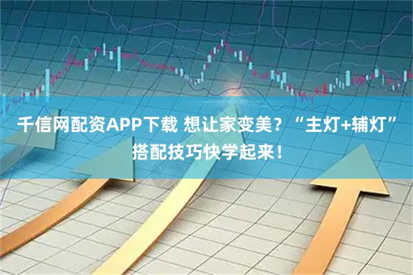 千信网配资APP下载 想让家变美？“主灯+辅灯”搭配技巧快学起来！
