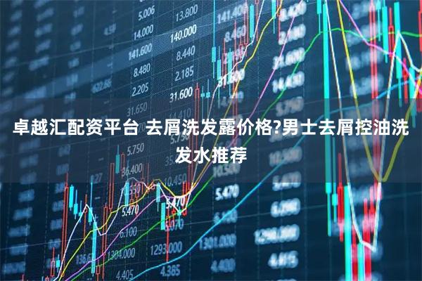 卓越汇配资平台 去屑洗发露价格?男士去屑控油洗发水推荐