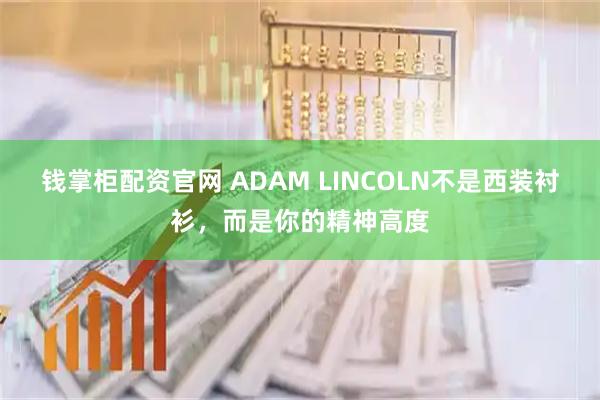 钱掌柜配资官网 ADAM LINCOLN不是西装衬衫，而是你的精神高度