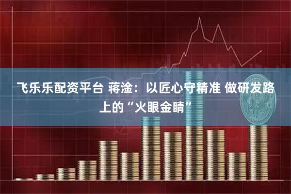 飞乐乐配资平台 蒋淦：以匠心守精准 做研发路上的“火眼金睛”