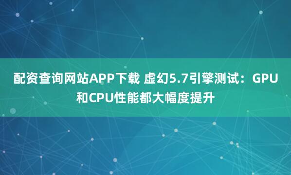 配资查询网站APP下载 虚幻5.7引擎测试：GPU和CPU性能都大幅度提升