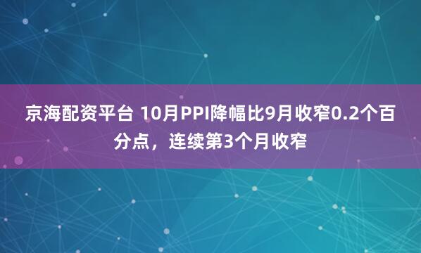 京海配资平台 10月PPI降幅比9月收窄0.2个百分点，连续第3个月收窄