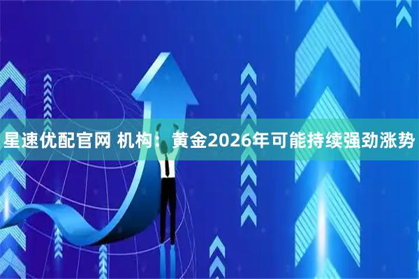星速优配官网 机构：黄金2026年可能持续强劲涨势