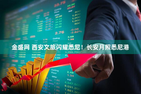 金盛网 西安文旅闪耀悉尼！长安月照悉尼港