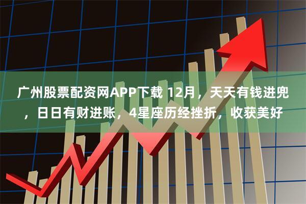 广州股票配资网APP下载 12月，天天有钱进兜，日日有财进账，4星座历经挫折，收获美好