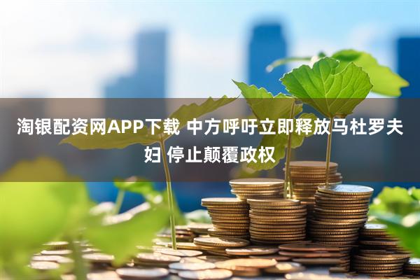 淘银配资网APP下载 中方呼吁立即释放马杜罗夫妇 停止颠覆政权