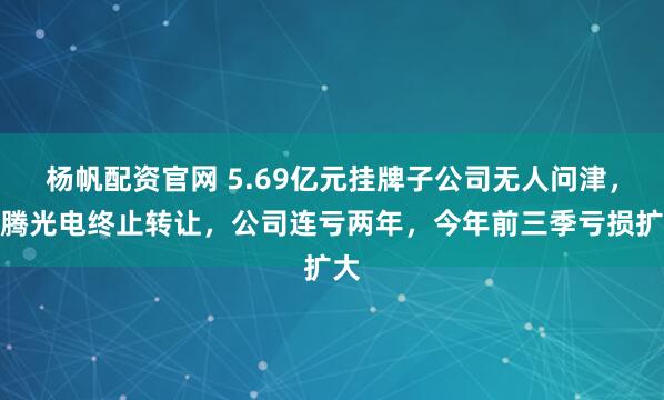 杨帆配资官网 5.69亿元挂牌子公司无人问津，龙腾光电终止转让，公司连亏两年，今年前三季亏损扩大