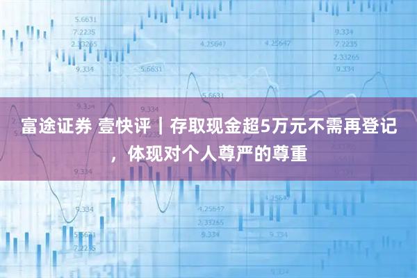 富途证券 壹快评｜存取现金超5万元不需再登记，体现对个人尊严的尊重