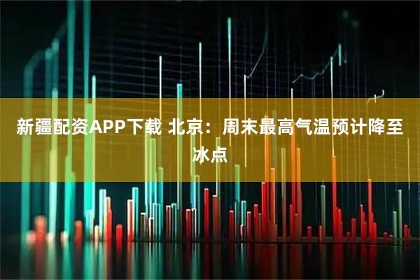 新疆配资APP下载 北京：周末最高气温预计降至冰点