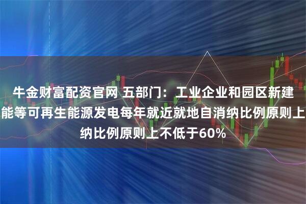 牛金财富配资官网 五部门：工业企业和园区新建太阳能、风能等可再生能源发电每年就近就地自消纳比例原则上不低于60%