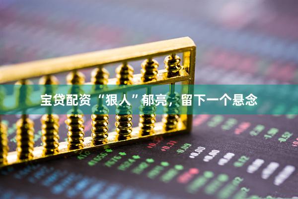 宝贷配资 “狠人”郁亮，留下一个悬念