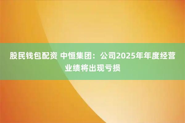 股民钱包配资 中恒集团：公司2025年年度经营业绩将出现亏损
