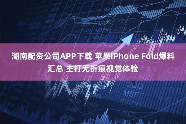 湖南配资公司APP下载 苹果iPhone Fold爆料汇总 主打无折痕视觉体验