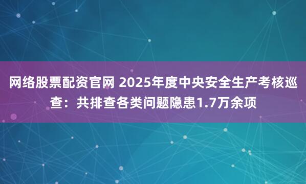 网络股票配资官网 2025年度中央安全生产考核巡查：共排查各类问题隐患1.7万余项