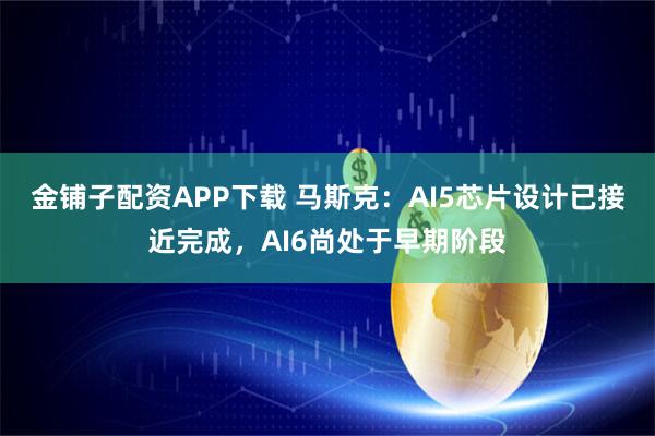 金铺子配资APP下载 马斯克：AI5芯片设计已接近完成，AI6尚处于早期阶段