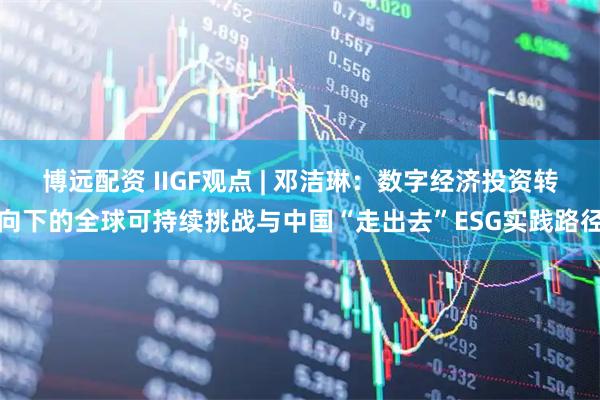 博远配资 IIGF观点 | 邓洁琳：数字经济投资转向下的全球可持续挑战与中国“走出去”ESG实践路径
