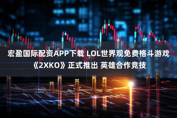 宏盈国际配资APP下载 LOL世界观免费格斗游戏《2XKO》正式推出 英雄合作竞技