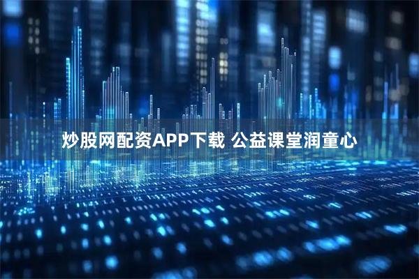 炒股网配资APP下载 公益课堂润童心