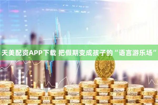 天美配资APP下载 把假期变成孩子的“语言游乐场”
