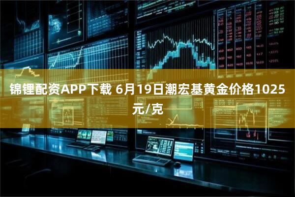 锦锂配资APP下载 6月19日潮宏基黄金价格1025元/克