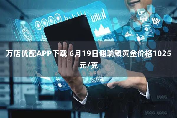 万店优配APP下载 6月19日谢瑞麟黄金价格1025元/克
