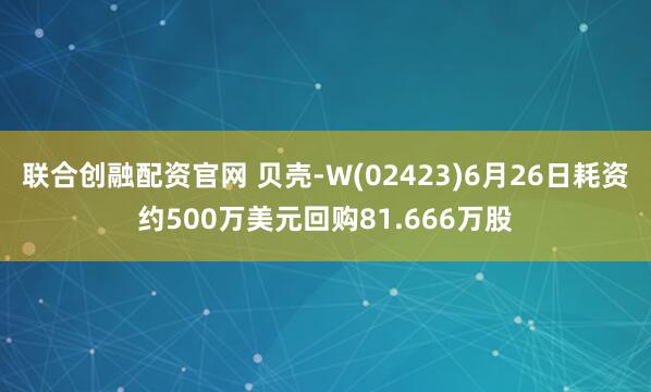 联合创融配资官网 贝壳-W(02423)6月26日耗资约500万美元回购81.666万股