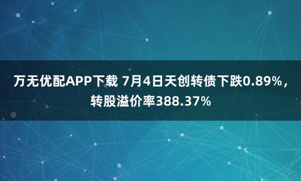 万无优配APP下载 7月4日天创转债下跌0.89%，转股溢价率388.37%