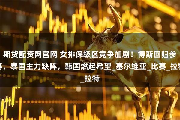期货配资网官网 女排保级区竞争加剧！博斯回归参赛，泰国主力缺阵，韩国燃起希望_塞尔维亚_比赛_拉特