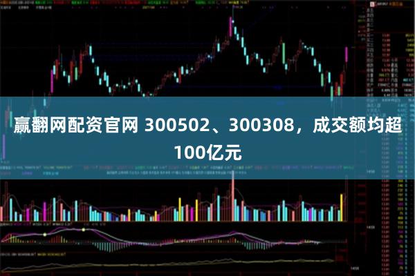 赢翻网配资官网 300502、300308，成交额均超100亿元