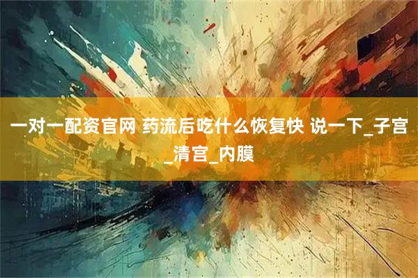 一对一配资官网 药流后吃什么恢复快 说一下_子宫_清宫_内膜