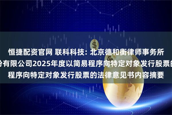 恒捷配资官网 联科科技: 北京德和衡律师事务所关于山东联科科技股份有限公司2025年度以简易程序向特定对象发行股票的法律意见书内容摘要
