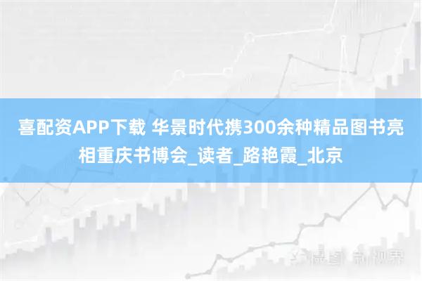 喜配资APP下载 华景时代携300余种精品图书亮相重庆书博会_读者_路艳霞_北京