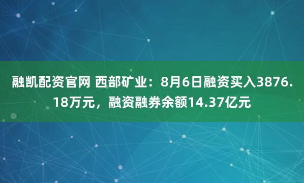 融凯配资官网 西部矿业：8月6日融资买入3876.18万元，融资融券余额14.37亿元