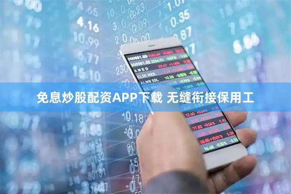 免息炒股配资APP下载 无缝衔接保用工