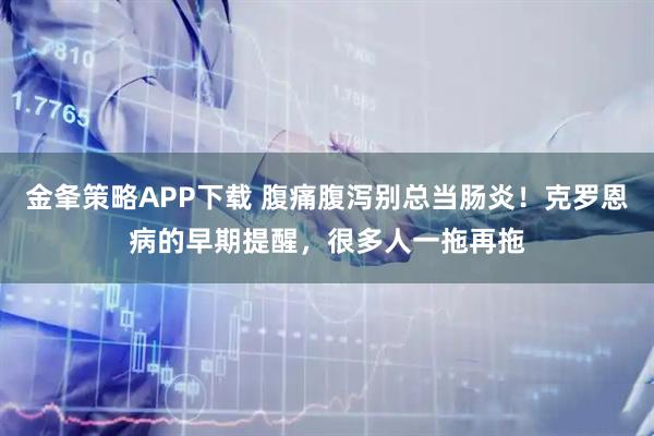 金夆策略APP下载 腹痛腹泻别总当肠炎！克罗恩病的早期提醒，很多人一拖再拖