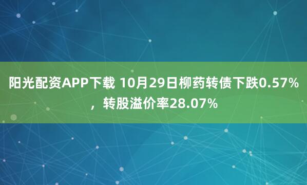 阳光配资APP下载 10月29日柳药转债下跌0.57%，转股溢价率28.07%