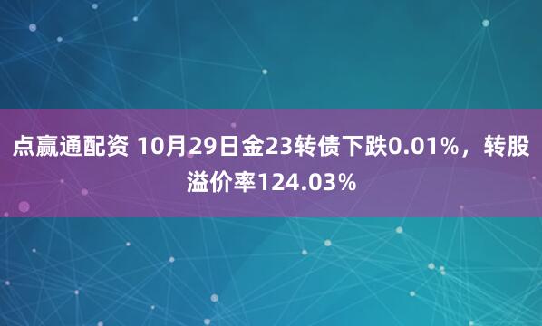 点赢通配资 10月29日金23转债下跌0.01%，转股溢价率124.03%