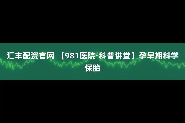 汇丰配资官网 【981医院·科普讲堂】孕早期科学保胎