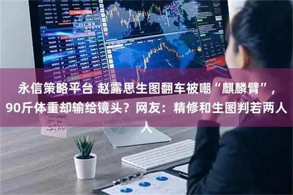 永信策略平台 赵露思生图翻车被嘲“麒麟臂”，90斤体重却输给镜头？网友：精修和生图判若两人